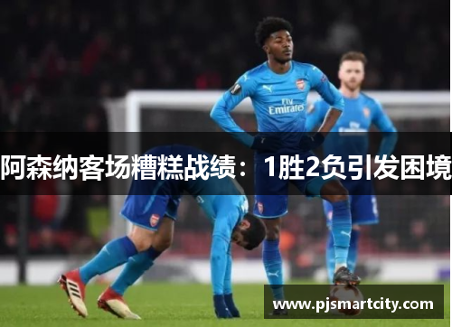 阿森纳客场糟糕战绩：1胜2负引发困境
