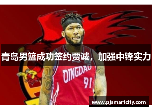 青岛男篮成功签约贾诚，加强中锋实力