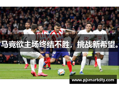 马竞欲主场终结不胜，挑战新希望。