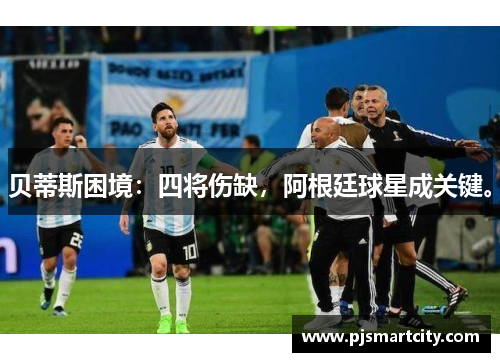贝蒂斯困境：四将伤缺，阿根廷球星成关键。